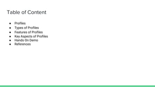 Table of Content
● Profiles
● Types of Profiles
● Features of Profiles
● Key Aspects of Profiles
● Hands On Demo
● References
 