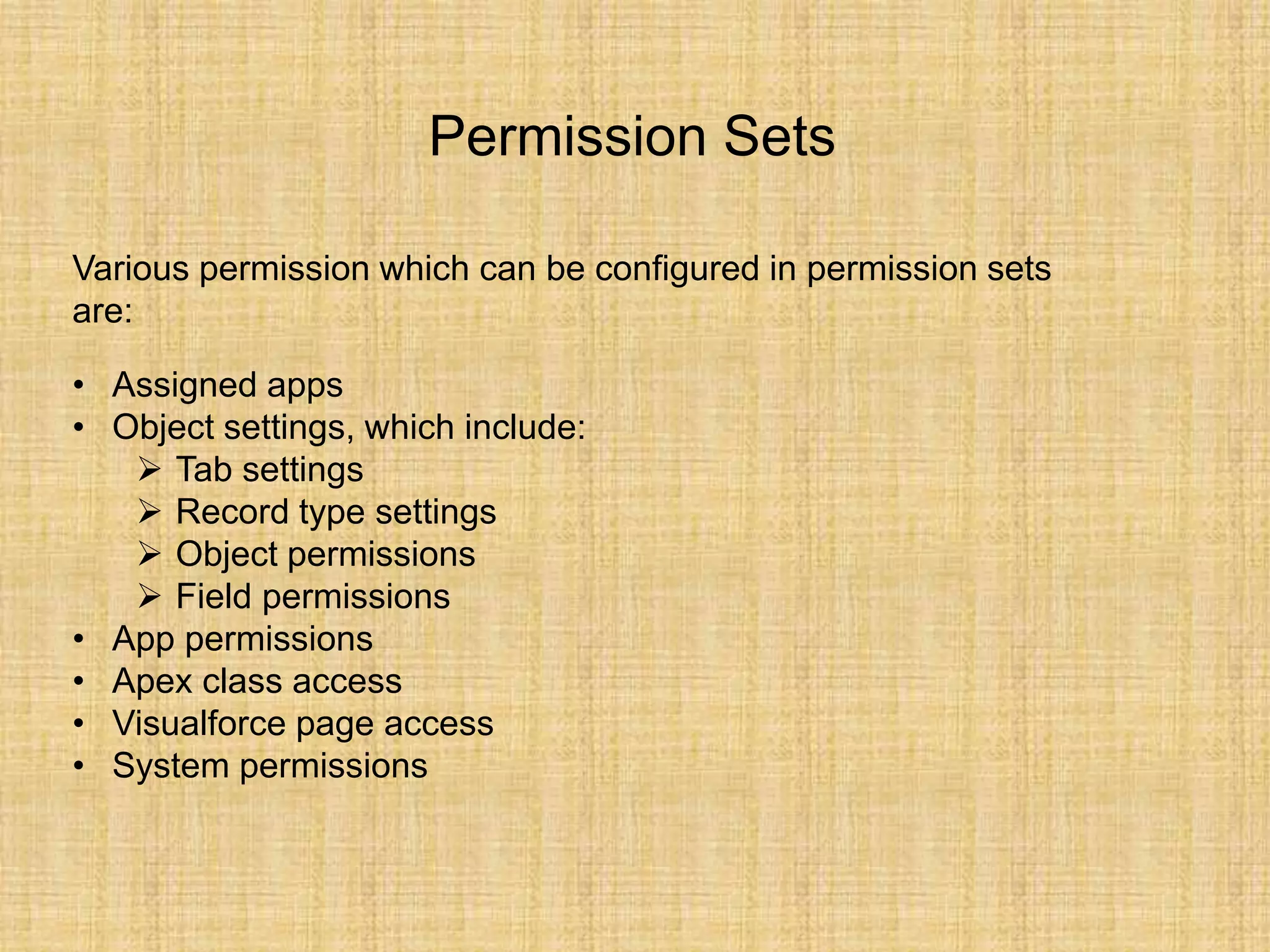 • Assigned apps
• Object settings, which include:
 Tab settings
 Record type settings
 Object permissions
 Field permissions
• App permissions
• Apex class access
• Visualforce page access
• System permissions
Permission Sets
Various permission which can be configured in permission sets
are:
 