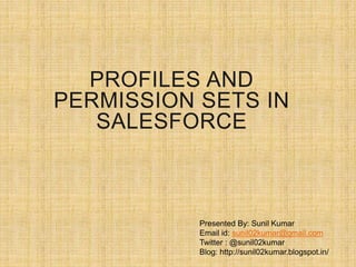 Presented By: Sunil Kumar
Email id: sunil02kumar@gmail.com
Twitter : @sunil02kumar
Blog: http://sunil02kumar.blogspot.in/
PROFILES AND
PERMISSION SETS IN
SALESFORCE
 
