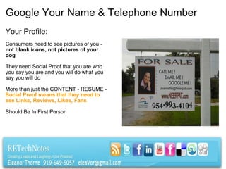 Google Your Name & Telephone Number Your Profile:   Consumers need to see pictures of you -  not blank icons, not pictures of your dog     They need Social Proof that you are who you say you are and you will do what you say you will do   More than just the CONTENT - RESUME -  Social Proof means that they need to see Links, Reviews, Likes, Fans   Should Be In First Person  