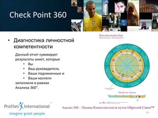 Check Point 360

• Диагностика личностной
  компетентности
  Данный отчет суммирует
  результаты анкет, которые
      • Вы
      • Ваш руководитель
      • Ваши подчиненные и
      • Ваши коллеги
  заполнили в рамках
  Анализа 360°.




                              24
 