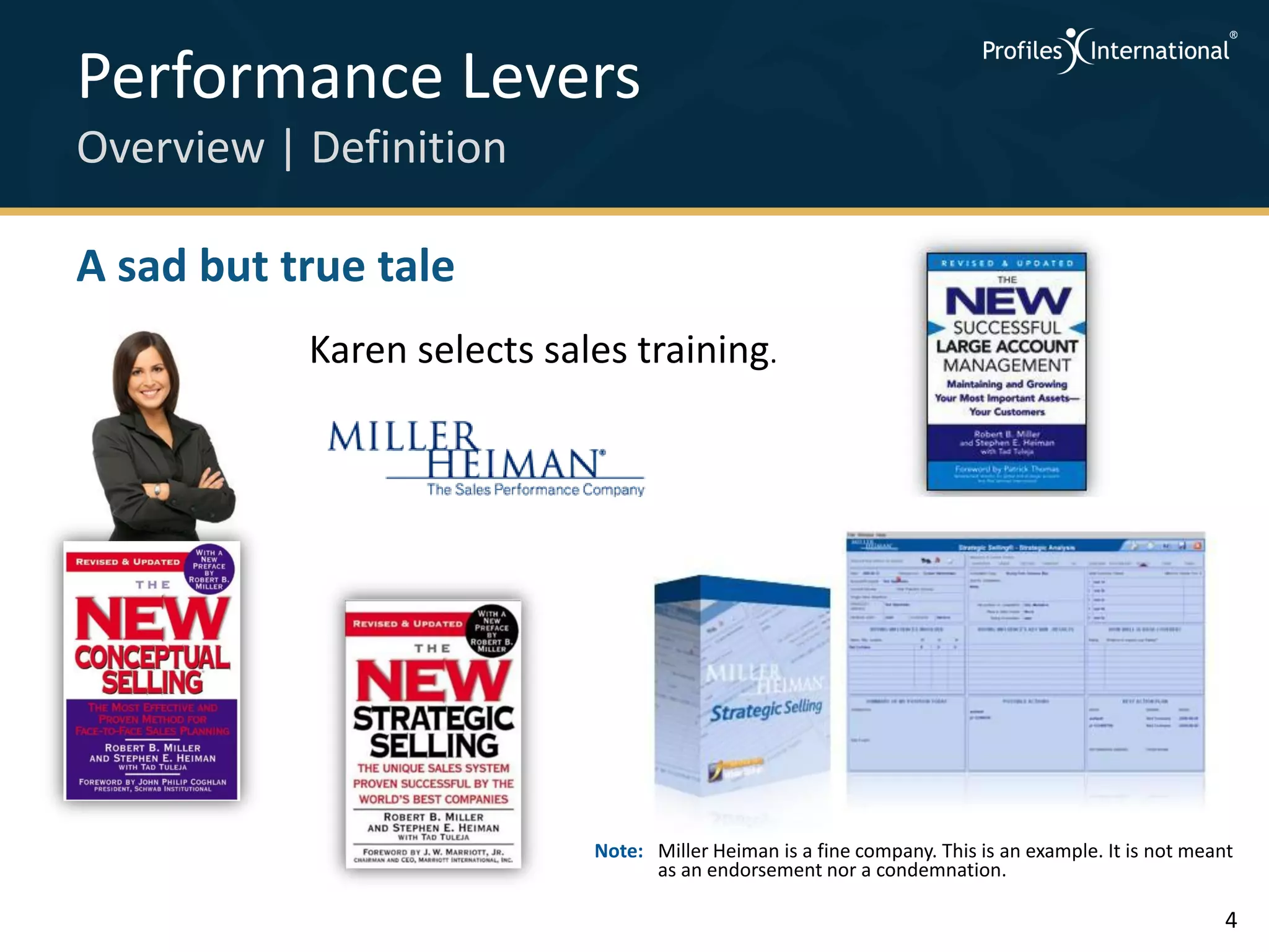 Performance Levers
Overview | Definition

A sad but true tale
           Karen selects sales training.




                            Note: Miller Heiman is a fine company. This is an example. It is not meant
                                  as an endorsement nor a condemnation.

                                                                                                     4
 