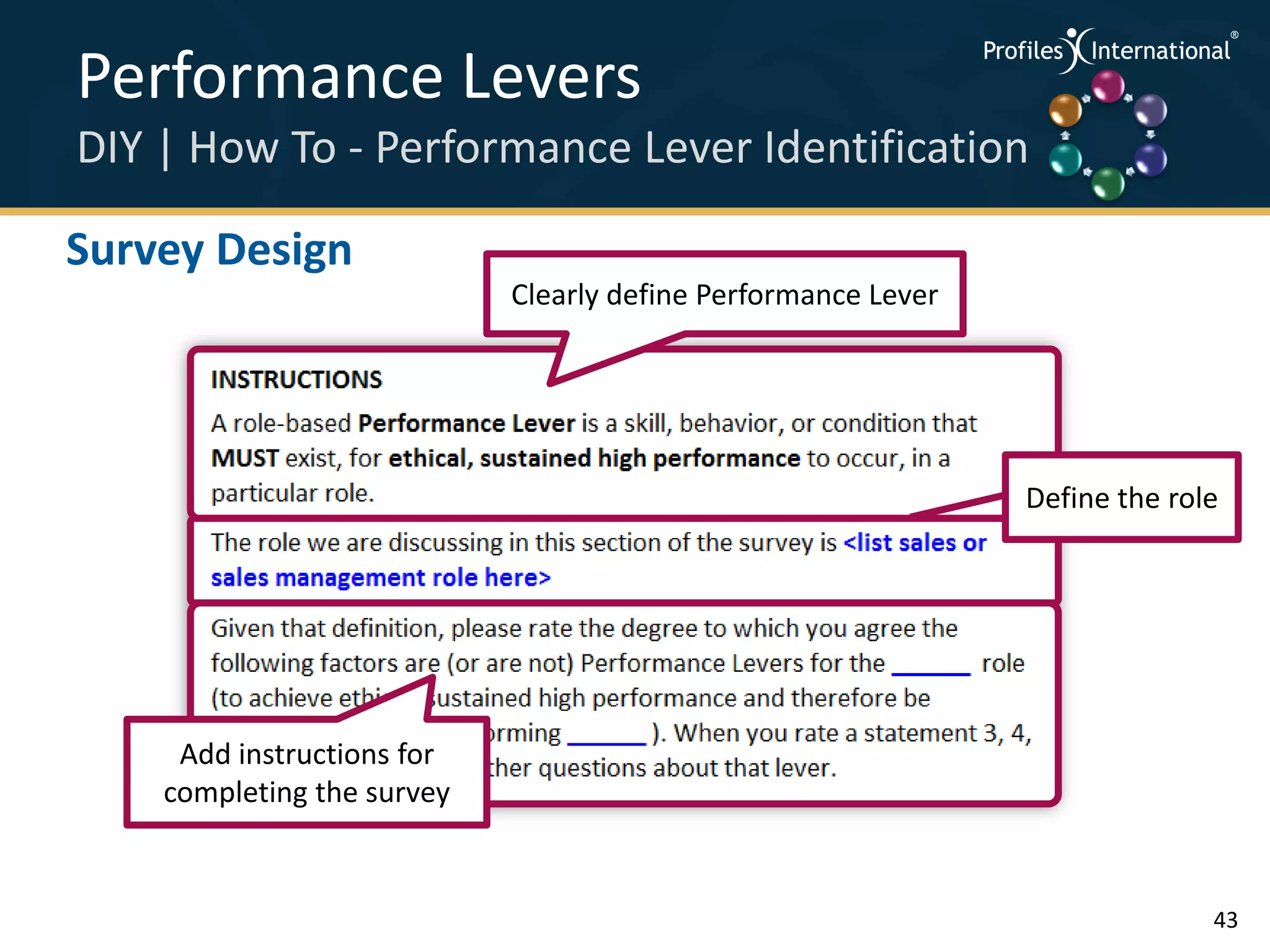 Performance Levers                                                .
                                                                      .



                                                                          .




DIY | How To - Performance Lever Identification                   .



                                                                      .
                                                                          .




Survey Design
                            Clearly define Performance Lever




                                                               Define the role




     Add instructions for
    completing the survey


                                                                              43
 