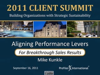 2011 CLIENT SUMMIT
Building Organizations with Strategic Sustainability




 Aligning Performance Levers
      For Breakthrough Sales Results
               Mike Kunkle
  September 16, 2011
 