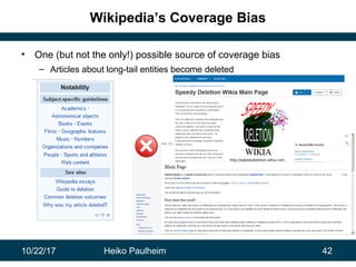 10/22/17 Heiko Paulheim 42
Wikipedia’s Coverage Bias
• One (but not the only!) possible source of coverage bias
– Articles...