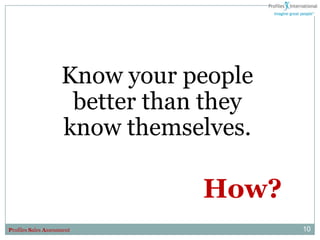 Know your people
                      better than they
                     know themselves.

                                 How?
Profiles Sales Assessment                10
 