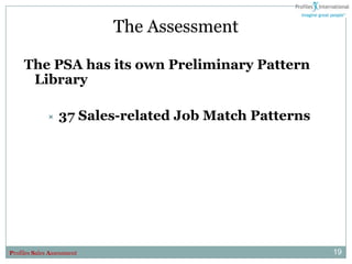 The Assessment

     The PSA has its own Preliminary Pattern
      Library

                 37 Sales-related Job Match Patterns




Profiles Sales Assessment                               19
 
