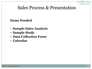 Sales Process & Presentation

          Items Needed

           Sample Sales Analysis
           Sample Study
           Data Collection Form
           Calendar




Profiles Sales Assessment                           79
 