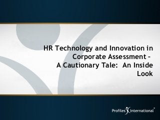 HR Technology and Innovation in
Corporate Assessment –
A Cautionary Tale: An Inside
Look
 