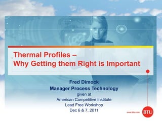 Thermal Profiles –
Why Getting them Right is Important
Fred Dimock
Manager Process Technology
given at
American Competitive Institute
Lead Free Workshop
Dec 6 & 7, 2011
 