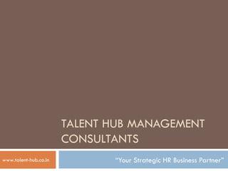 TALENT HUB MANAGEMENT CONSULTANTS “ Your Strategic HR Business Partner” www.talent-hub.co.in 