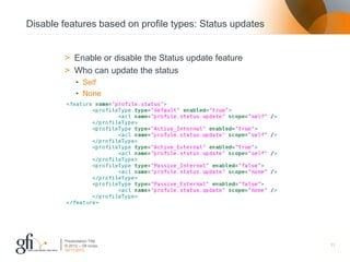 Disable features based on profile types: Status updates


        > Enable or disable the Status update feature
        > Who can update the status
              • Self
              • None




        Presentation Title
        © 2012 – Gfi nv/sa                                11
        30/11/2012
 