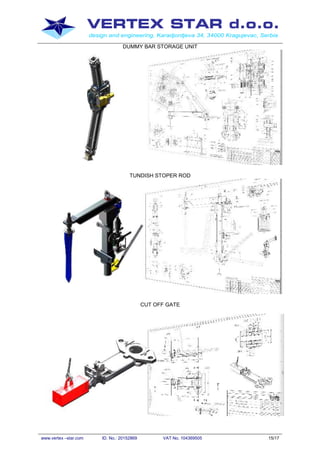 VERTEX STAR d.o.o.
design and engineering, Karadjordjeva 34, 34000 Kragujevac, Serbia
www.vertex –star.com ID. No.: 20152869 VAT No. 104369505 15/17
DUMMY BAR STORAGE UNIT
TUNDISH STOPER ROD
CUT OFF GATE
 