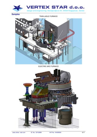 VERTEX STAR d.o.o.
design and engineering, Karadjordjeva 34, 34000 Kragujevac, Serbia
www.vertex –star.com ID. No.: 20152869 VAT No. 104369505 6/17
Samples
TWIN LADLE FURNACE
ELECTRIC ARC FURNACE
 