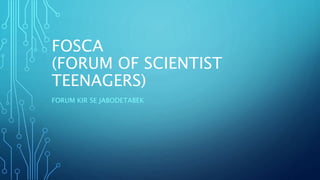 FOSCA
(FORUM OF SCIENTIST
TEENAGERS)
FORUM KIR SE JABODETABEK
 