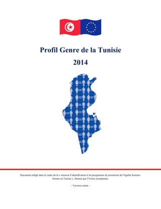 Profil Genre de la Tunisie 
2014 
Document rédigé dans le cadre de la « mission d’identification d’un programme de promotion de l’égalité homme- femme en Tunisie », financé par l’Union européenne. 
- Version courte -  