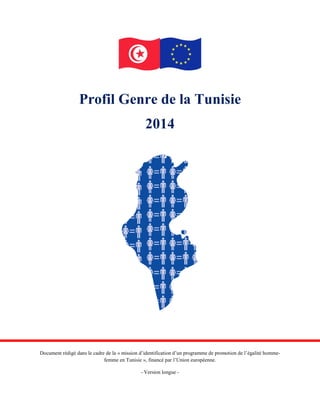 Profil Genre de la Tunisie 
2014 
Document rédigé dans le cadre de la « mission d’identification d’un programme de promotion de l’égalité homme- femme en Tunisie », financé par l’Union européenne. 
- Version longue -  