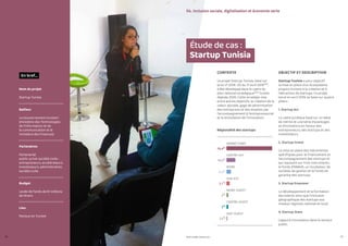 PROFIL GENRE TUNISIE | 2021
76 77
CONTEXTE
Le projet Startup Tunisia, basé sur
la loi n° 2018 -20 du 17 avril 2018122,
a été développé dans le cadre du
plan national stratégique123 Tunisie
digitale 2020. Cette stratégie vise,
entre autres objectifs, la création de la
valeur ajoutée, gage de pérennisation
des entreprises et des emplois, par
l’accompagnement à l’entrepreneuriat
et la stimulation de l’innovation.
OBJECTIF ET DESCRIPTION
Startup Tunisia a pour objectif
la mise en place d’un écosystème
propice incitant à la création et à
l’attraction de startups. Ce projet,
lancé en avril 2019, se base sur quatre
piliers :
1. Startup Act 
Le cadre juridique basé sur un label
de mérite et une série d’avantages
et d’incitations en faveur des
entrepreneurs, des startups et des
investisseurs.
2. Startup Invest
La mise en place des mécanismes
spécifiques pour le financement et
l’accompagnement des startups et
qui reposant sur trois instruments :
le fonds d’ANAVA, un incubateur de
sociétés de gestion et le fonds de
garantie des startups.
3. Startup Empower
Le développement et la formation
des talents ainsi que l’inclusion
géographique des startups aux
niveaux régional, national et local.
4. Startup State
L’appui à l’innovation dans le secteur
public.
Nom du projet
Startup Tunisia
Bailleur 
Le Gouvernement tunisien
(ministère des Technologies
de l’information et de
la communication et le
ministère des Finances)
Partenaires
Partenariat
public-privé-société civile :
entrepreneurs, accélérateurs,
investisseurs, administration,
société civile
Budget
Levée de fonds de 61 millions
de dinars
Lieu
Partout en Tunisie
En bref...
Étude de cas :
Startup Tunisia
04. Inclusion sociale, digitalisation et économie verte
75,4%
10,5%
5,2%
3,7%
2%
2%
1,2%
GRAND TUNIS
CENTRE-EST
NORD
SUD-EST
NORD-OUEST
CENTRE-OUEST
SUD-OUEST
Régionalité des startups
 
