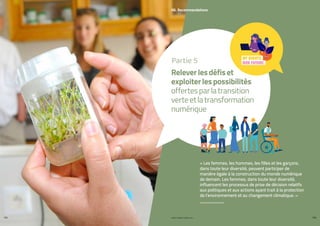PROFIL GENRE TUNISIE | 2021
162 163
06. Recommandations
« Les femmes, les hommes, les filles et les garçons,
dans toute leur diversité, peuvent participer de
manière égale à la construction du monde numérique
de demain. Les femmes, dans toute leur diversité,
influencent les processus de prise de décision relatifs
aux politiques et aux actions ayant trait à la protection
de l’environnement et au changement climatique. »
Releverlesdéfiset
exploiterlespossibilités
offertesparlatransition
verteetlatransformation
numérique
Partie 5
 