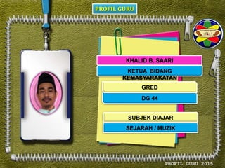 PROFIL GURU
KHALID B. SAARI
KETUA BIDANG
KEMASYARAKATAN
DG 44
SEJARAH / MUZIK
GRED
SUBJEK DIAJAR
 