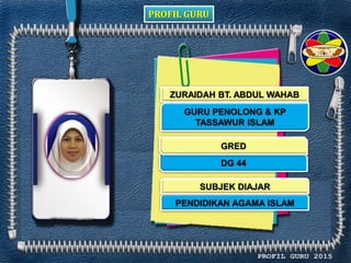 PROFIL GURU
ZURAIDAH BT. ABDUL WAHAB
GURU PENOLONG & KP
TASSAWUR ISLAM
DG 44
PENDIDIKAN AGAMA ISLAM
GRED
SUBJEK DIAJAR
 