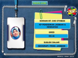 PROFIL GURU
NORAINI BT. CHE OTHMAN
KP PENDIDIKAN JASMANI &
KESIHATAN
DG 44
GEOGRAFI / PEND. JASMANI
GRED
SUBJEK DIAJAR
 