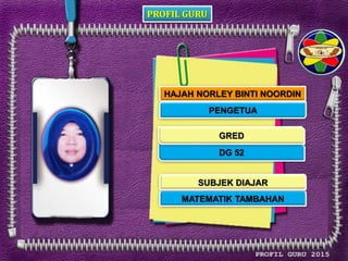PROFIL GURU
HAJAH NORLEY BINTI NOORDIN
PENGETUA
DG 52
MATEMATIK TAMBAHAN
GRED
SUBJEK DIAJAR
 