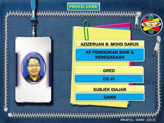 PROFIL GURU
AZIZERUAN B. MOHD DARUS
KP PENDIDIKAN SIVIK &
KENEGARAAN
DG 41
SAINS
GRED
SUBJEK DIAJAR
 