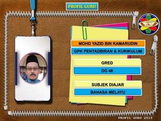 PROFIL GURU
MOHD YAZID BIN KAMARUDIN
GPK PENTADBIRAN & KURIKULUM
DG 48
BAHASA MELAYU
GRED
SUBJEK DIAJAR
 