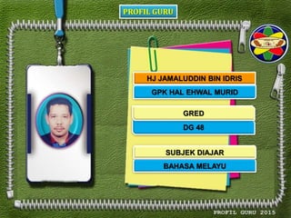 PROFIL GURU
HJ JAMALUDDIN BIN IDRIS
GPK HAL EHWAL MURID
DG 48
BAHASA MELAYU
GRED
SUBJEK DIAJAR
 