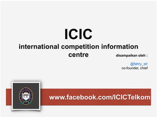ICIC 
international competition information 
centre disampaikan oleh : 
@fahry_str 
co-founder, chief 
www.facebook.com/ICICTelkom 
 