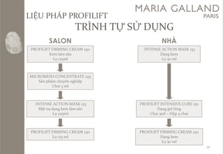 LIỆU PHÁP PROFILIFTTRÌNH TỰ SỬ DỤNG 
14 
NHÀ 
PROFILIFT FIRMING CREAM 250 
Kemlàmsăn 
Lọ125ml 
MICROMESH CONCENTRATE 255 
Sảnphẩmchuyênnghiệp 
Chai 3 mlINTENSE ACTION MASK 153MặtnạdạngkemlàmsănLọ225mlPROFILIFT FIRMING CREAM 250Lọ125 mlINTENSE ACTION MASK 153DạngkemLọ50 mlPROFILIFT INTENSIVE CURE 251Dạnggel lỏngChai 3ml –Hộp4 chaiPROFILIFT FIRMING CREAM 250DạngkemLọ50 ml 
SALON  
