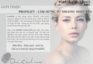 ProfiliftlàliệuphápđượcMARIAGALLANDsángtạonhằmtriânlàndalãohóa,chảyxệ.BàikỹthuậtProfilift–lấycảmhứngtừShiatsuNhậtBảnvàYogaẤnĐộ-manglạisựsănchắc,gọngàng, thanhthoátchogươngmặt. 
HãycùngMARIAGALLANDgiảiđộc,thưgiãn, tậpYogacholàndavàkhuônmặt.Vàhãytrảinghiệmcảmgiáctuyệtvờikhinhìnthấynhữngnếpnhănsâumờdầnvàcơmặtvàcằmđượcnânglênrõrệt.Làndachảyxệ,lãohóachỉlàcâuchuyệncủangàyhômqua! 
Độcđáo–hiệuquả-mớilạ. 
Chỉcóở bàikỹthuậtProfilift. 4  