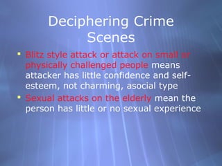 Deciphering Crime
            Scenes
 Blitz style attack or attack on small or
  physically challenged people means
  attacker has little confidence and self-
  esteem, not charming, asocial type
 Sexual attacks on the elderly mean the
  person has little or no sexual experience
 