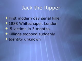 Jack the Ripper
First modern day serial killer
1888 Whitechapel, London
 5 victims in 3 months
Killings stopped suddenly
Identity unknown
 