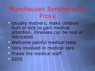 Munchausen Syndrome by
        Proxy
 Usually mothers, make children
  hurt or sick to gain medical
  attention. Illnesses can be real or
  fabricated.
 Welcome painful medical tests
 Very involved in medical care
 Praise the medical staff
 SIDS
 