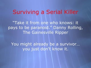Surviving a Serial Killer
  “Take it from one who knows: it
pays to be paranoid.” Danny Rolling,
       The Gainesville Ripper

 You might already be a survivor…
      you just don’t know it.
 
