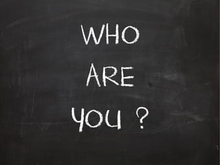 WHO
ARE
YOU ?
 