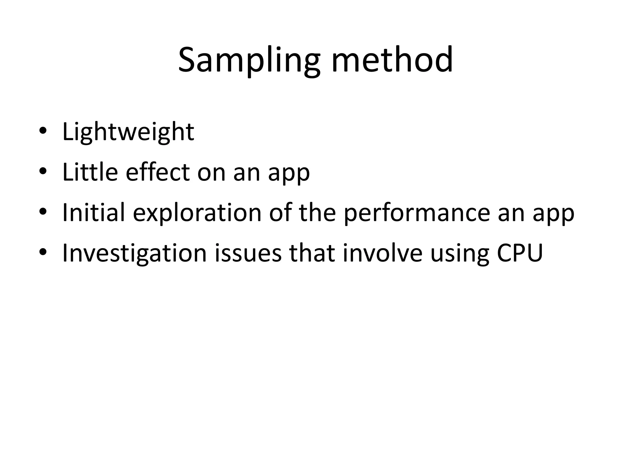 Sampling method
• Lightweight
• Little effect on an app
• Initial exploration of the performance an app
• Investigation issues that involve using CPU
 