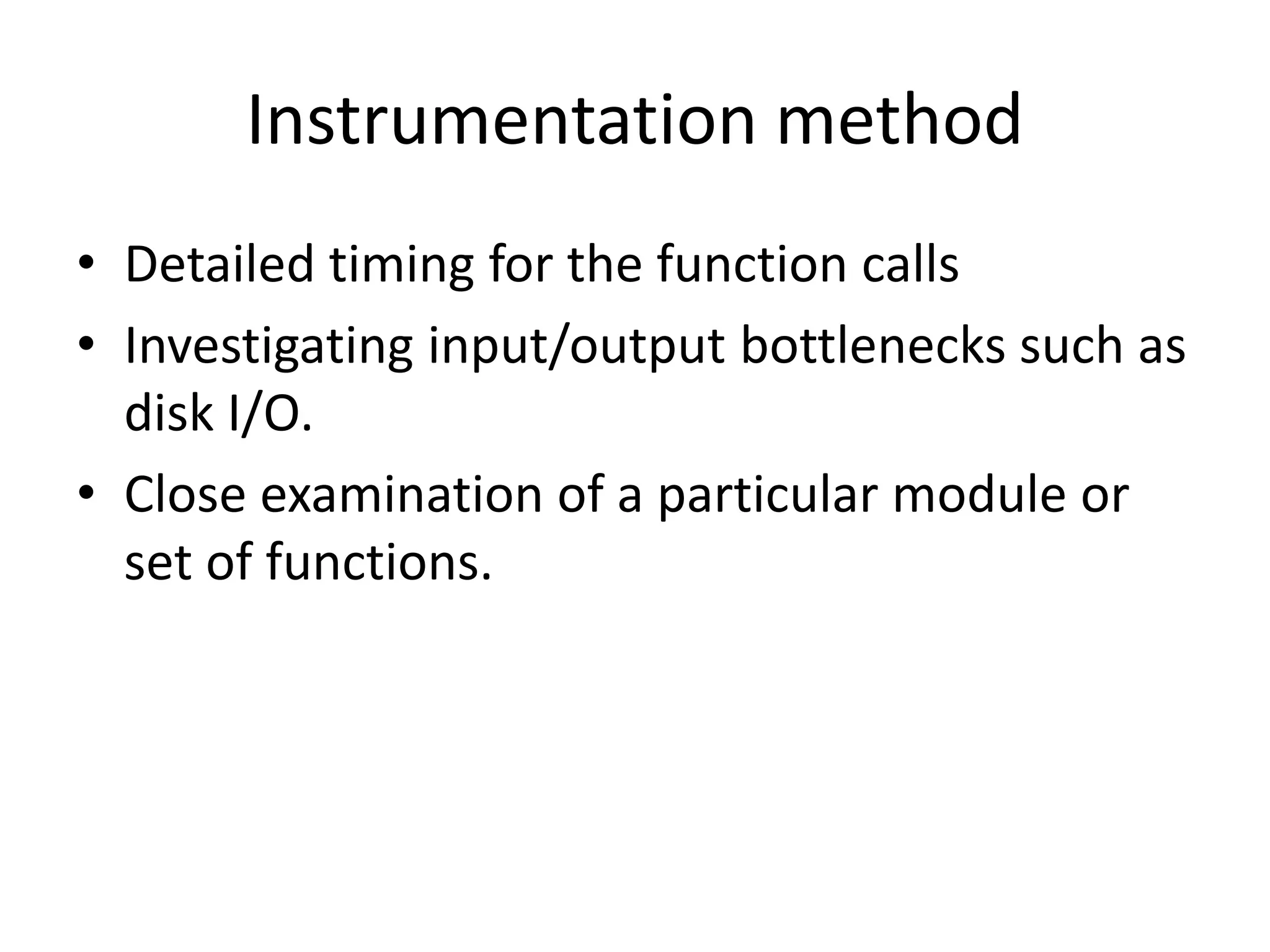 Instrumentation method
• Detailed timing for the function calls
• Investigating input/output bottlenecks such as
disk I/O.
• Close examination of a particular module or
set of functions.
 