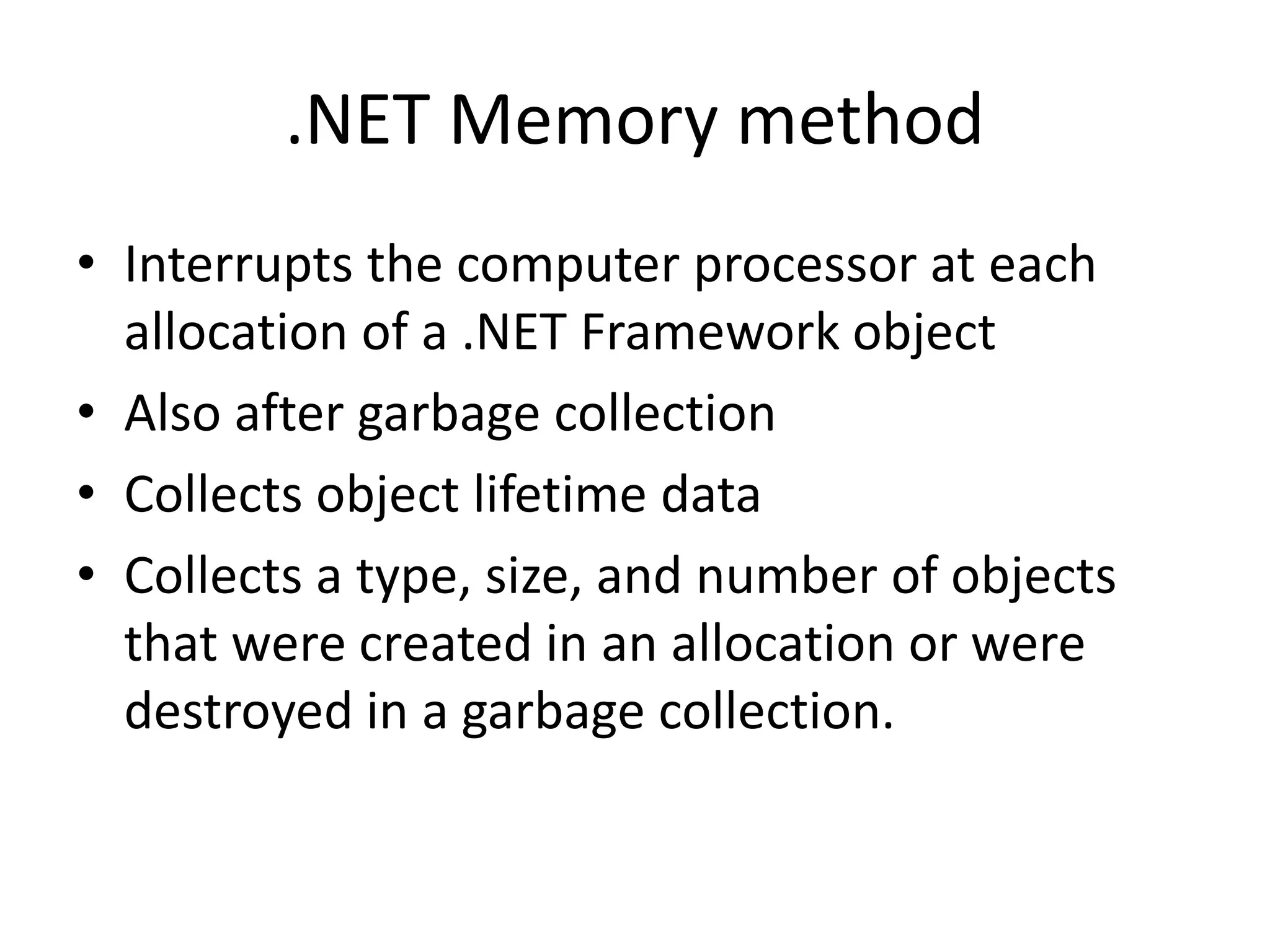.NET Memory method
• Interrupts the computer processor at each
allocation of a .NET Framework object
• Also after garbage collection
• Collects object lifetime data
• Collects a type, size, and number of objects
that were created in an allocation or were
destroyed in a garbage collection.
 