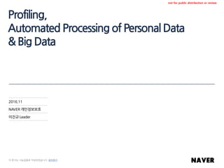 Profiling,
Automated Processing ofPersonalData
&BigData
2016.11
NAVER 개인정보보호
이진규 Leader
이 문서는 나눔글꼴로 작성되었습니다. 설치하기
not for public distribution or review
 
