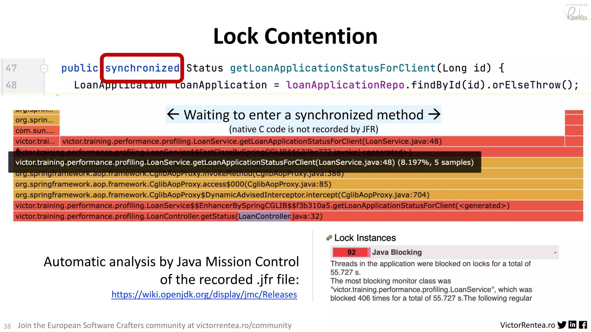 38 VictorRentea.ro a training by Join the European Software Crafters community at victorrentea.ro/community Lock Contention Automatic analysis by Java Mission Control of the recorded .jfr file: https://wiki.openjdk.org/display/jmc/Releases ß Waiting to enter a synchronized method à (native C code is not recorded by JFR) 