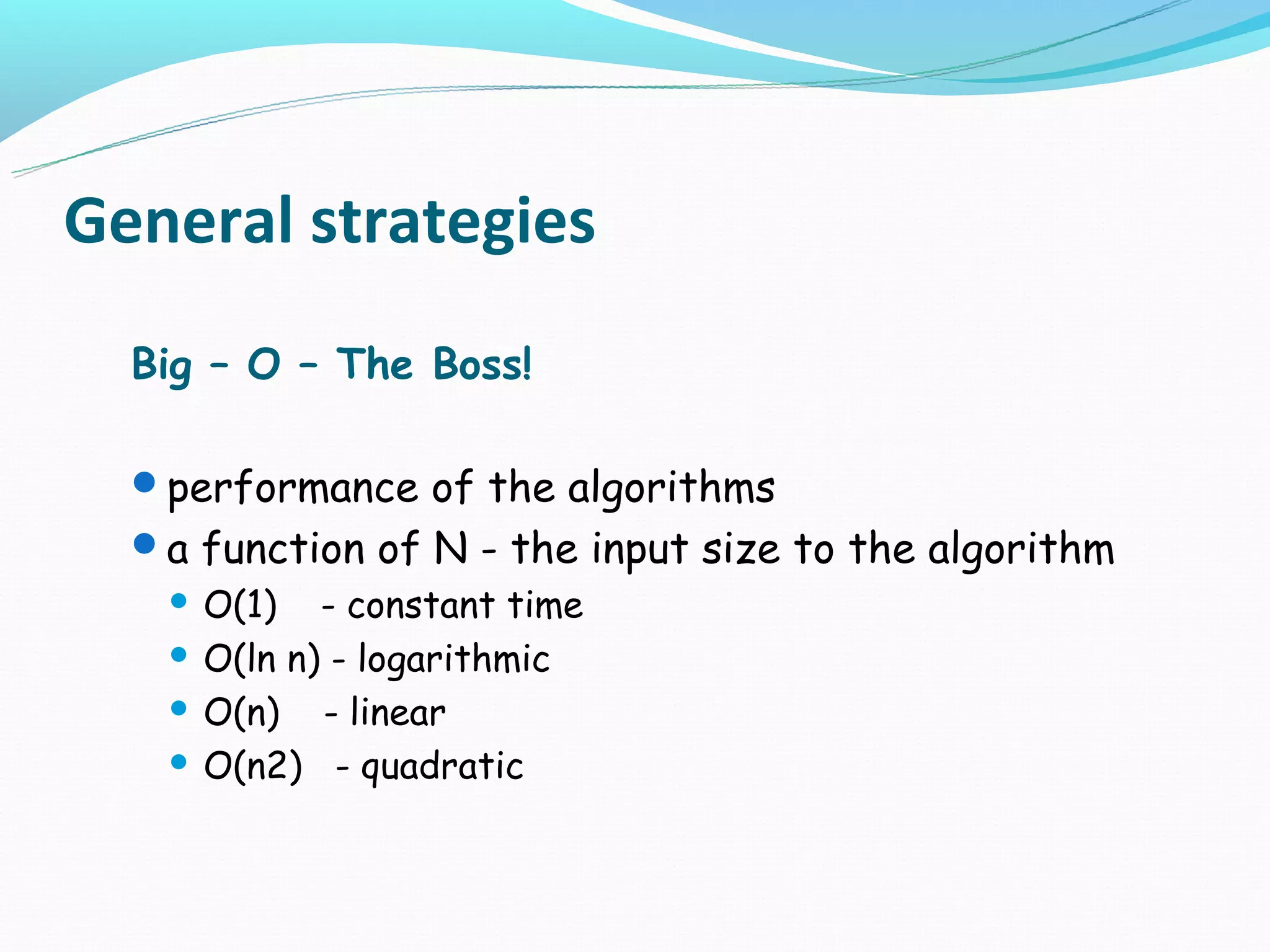 General strategies
  Big – O – The Boss!

  performance of the algorithms
  a function of N - the input size to the algorithm
    O(1) - constant time
    O(ln n) - logarithmic

    O(n)   - linear
    O(n2) - quadratic
 