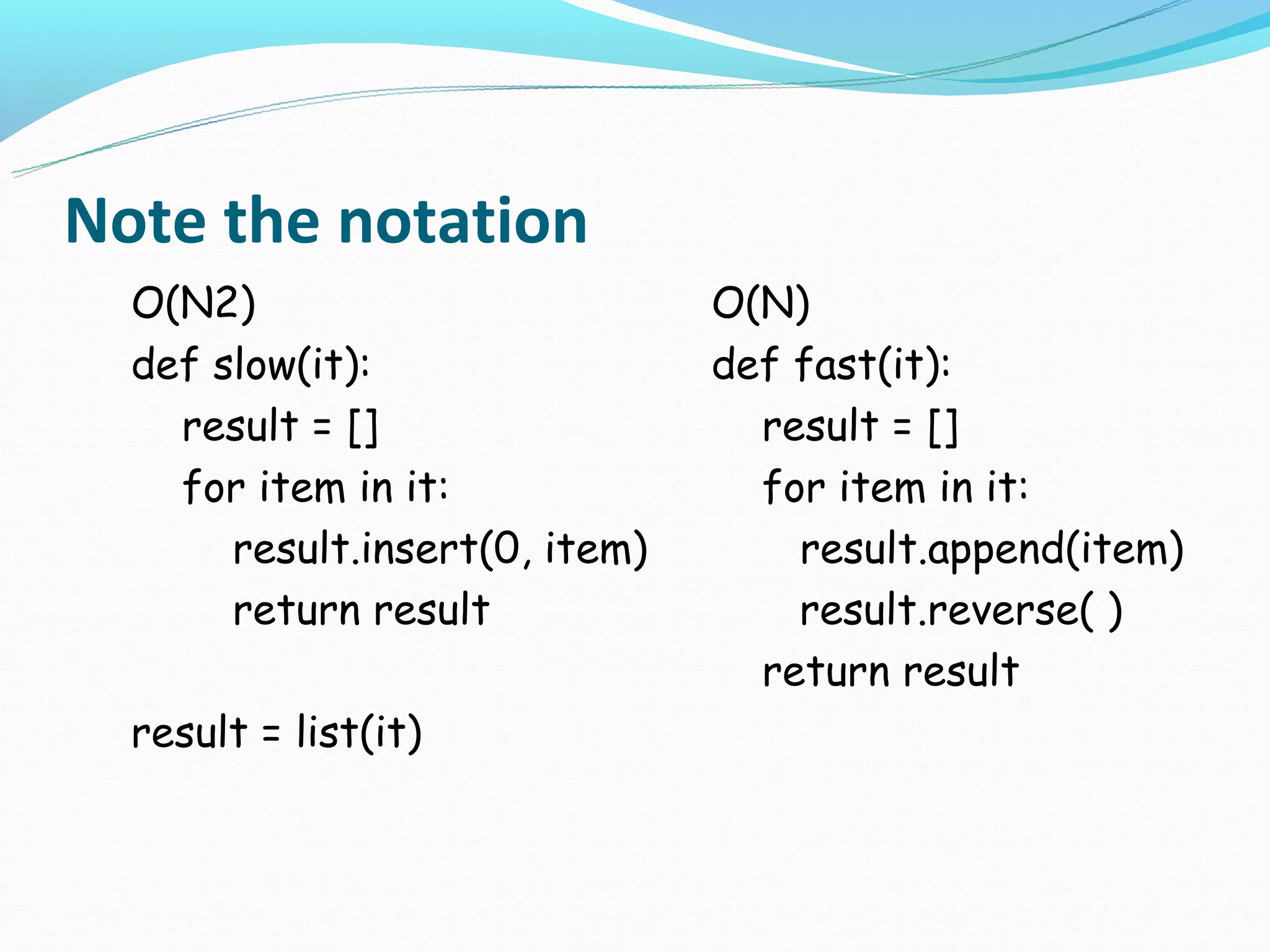 Note the notation
  O(N2)                         O(N)
  def slow(it):                 def fast(it):
    result = []                   result = []
    for item in it:               for item in it:
       result.insert(0, item)       result.append(item)
       return result                result.reverse( )
                                  return result
  result = list(it)
 