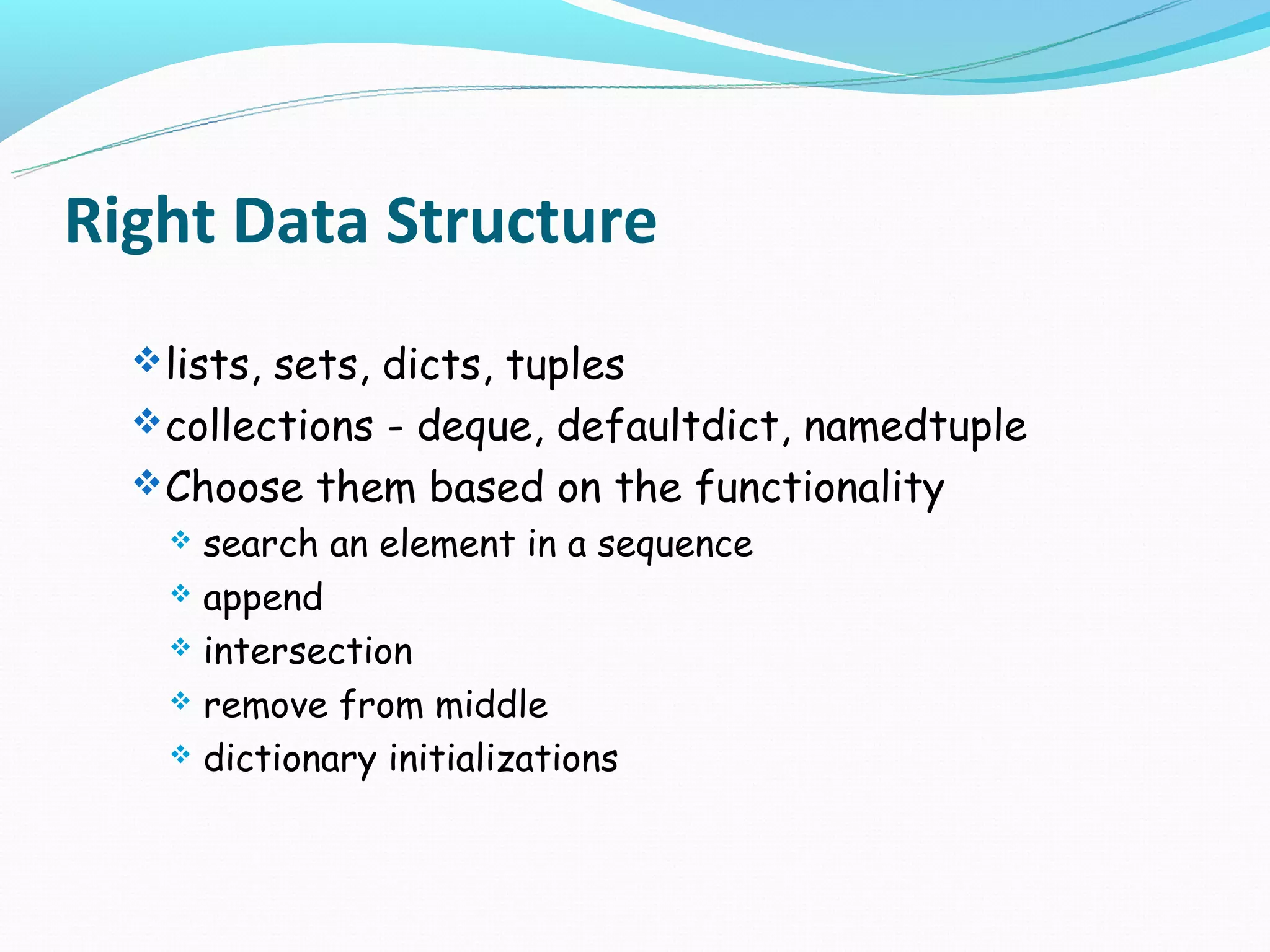 Right Data Structure
   lists, sets, dicts, tuples
   collections - deque, defaultdict, namedtuple
   Choose them based on the functionality
     search an element in a sequence
     append

     intersection

     remove from middle

     dictionary initializations
 