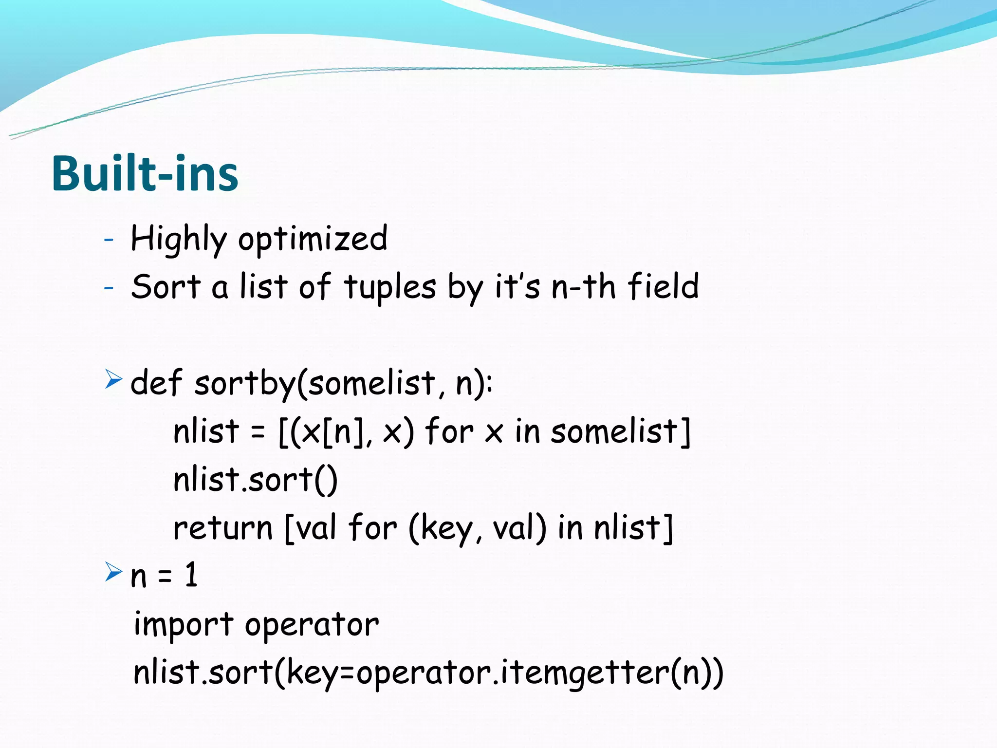 Built-ins
  - Highly optimized
  - Sort a list of tuples by it’s n-th field


   def sortby(somelist, n):
      nlist = [(x[n], x) for x in somelist]
      nlist.sort()
      return [val for (key, val) in nlist]
  n = 1
   import operator
   nlist.sort(key=operator.itemgetter(n))
 