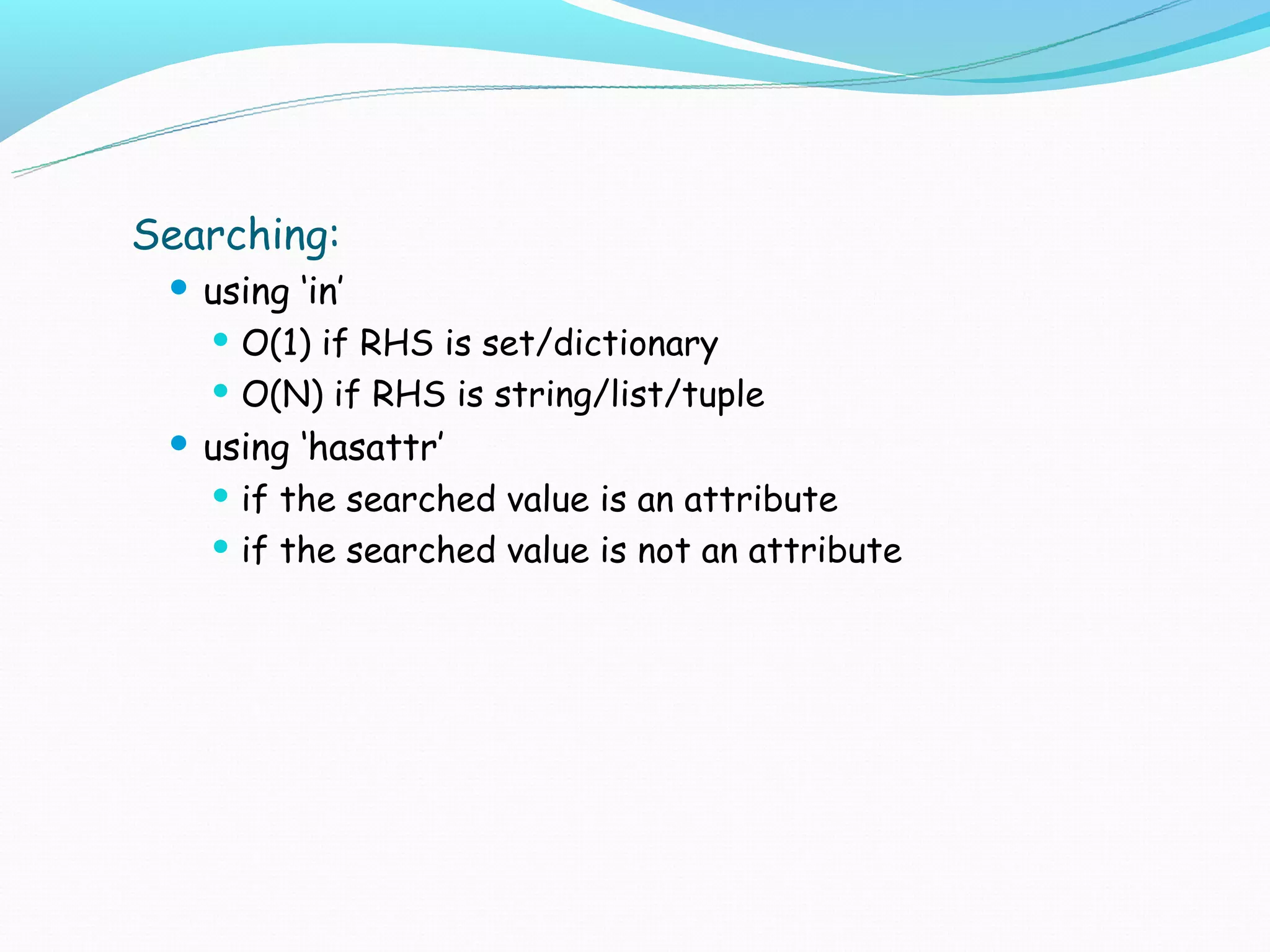 Searching:
  using ‘in’
    O(1) if RHS is set/dictionary

    O(N) if RHS is string/list/tuple

  using ‘hasattr’
    if the searched value is an attribute

    if the searched value is not an attribute
 