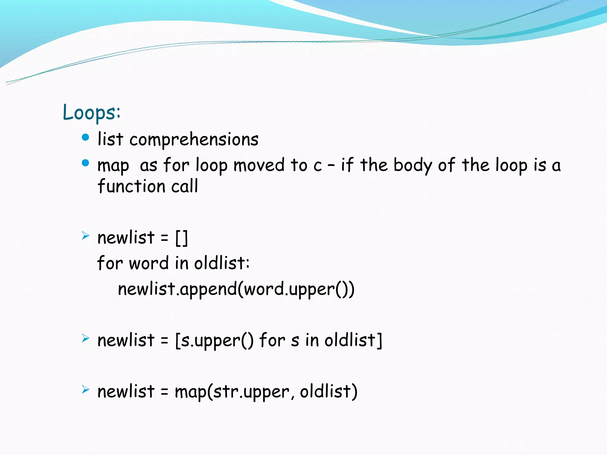 Loops:
  list comprehensions
  map as for loop moved to c – if the body of the loop is a
   function call

    newlist = []
     for word in oldlist:
       newlist.append(word.upper())

    newlist = [s.upper() for s in oldlist]

    newlist = map(str.upper, oldlist)
 