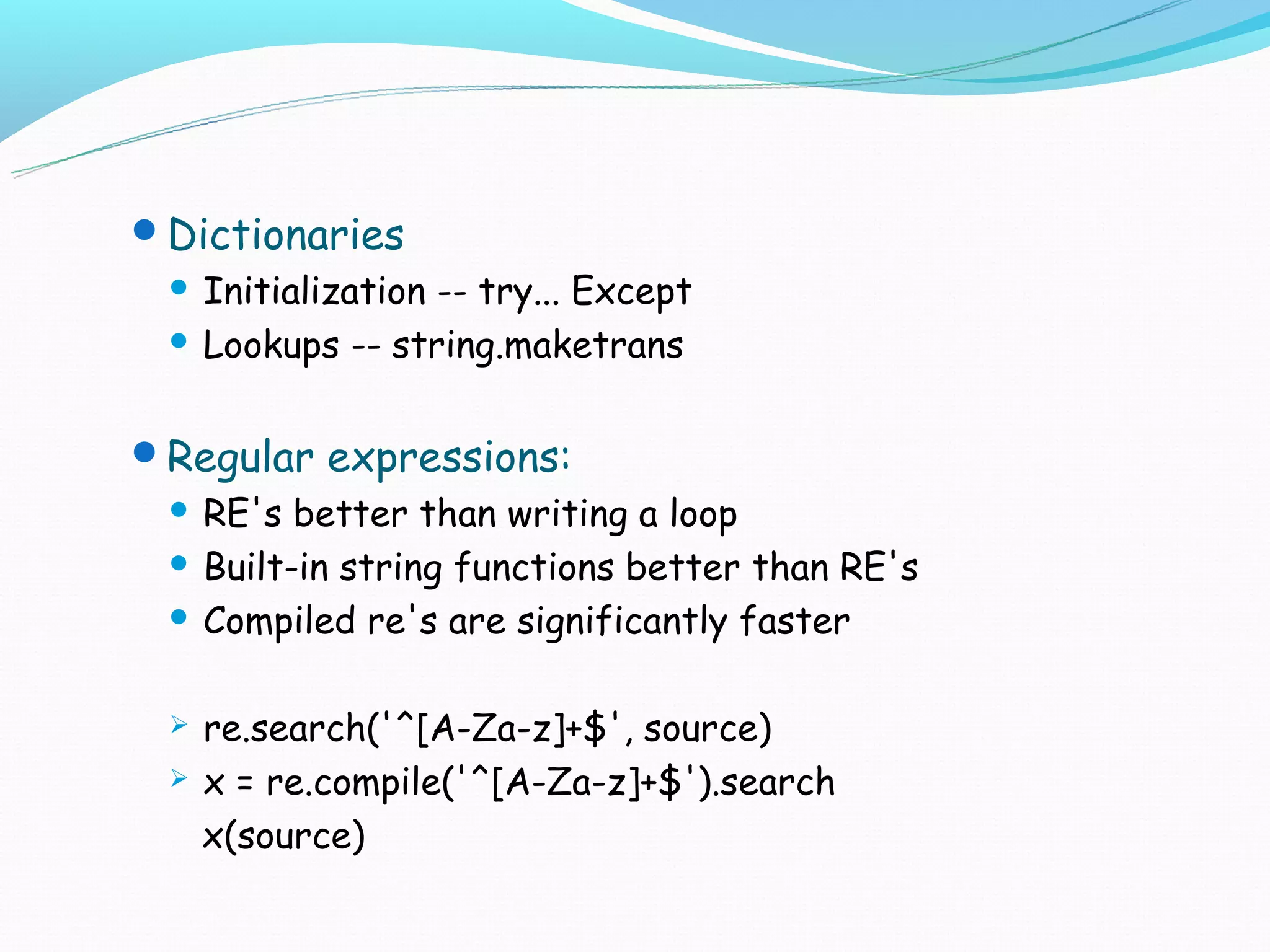 Dictionaries
  Initialization -- try... Except
  Lookups -- string.maketrans



Regular expressions:
  RE's better than writing a loop
  Built-in string functions better than RE's

  Compiled re's are significantly faster



    re.search('^[A-Za-z]+$', source)
    x = re.compile('^[A-Za-z]+$').search
     x(source)
 